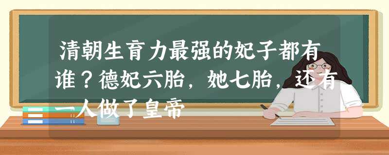 清朝生育力最强的妃子都有谁?德妃六胎,她七胎,还有一人做了皇帝 清朝生育力最强的妃子都有谁?德妃六胎,她七胎,还有一人做了皇帝