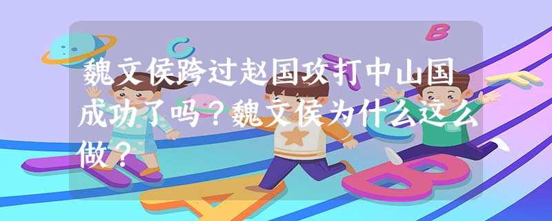 魏文侯跨过赵国攻打中山国成功了吗?魏文侯为什么这么做? 魏文侯跨过赵国攻打中山国成功了吗?魏文侯为什么这么做?