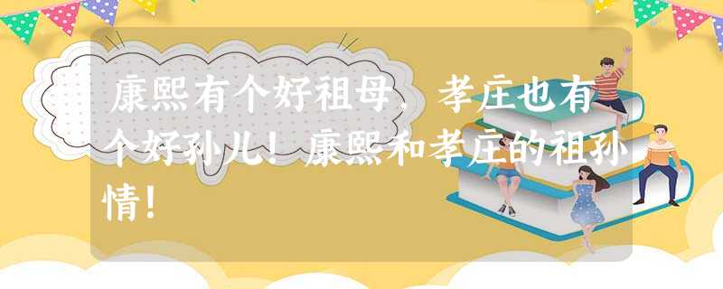 康熙有个好祖母,孝庄也有个好孙儿!康熙和孝庄的祖孙情! 康熙有个好祖母,孝庄也有个好孙儿!康熙和孝庄的祖孙情!