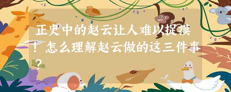 正史中的赵云让人难以捉摸!怎么理解赵云做的这三件事? 正史中的赵云让人难以捉摸!怎么理解赵云做的这三件事?