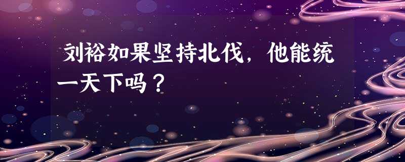 刘裕如果坚持北伐,他能统一天下吗? 刘裕如果坚持北伐,他能统一天下吗?