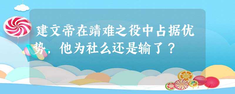 建文帝在靖难之役中占据优势,他为社么还是输了? 建文帝在靖难之役中占据优势,他为社么还是输了?