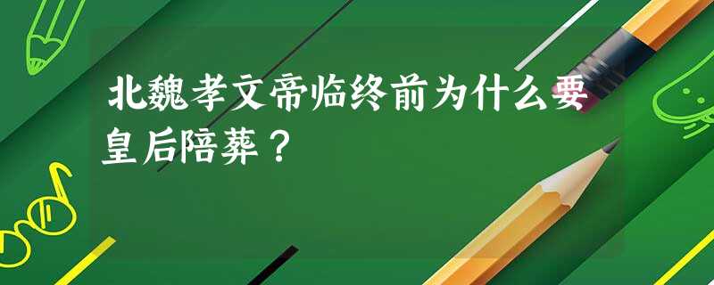北魏孝文帝临终前为什么要皇后陪葬? 北魏孝文帝临终前为什么要皇后陪葬?