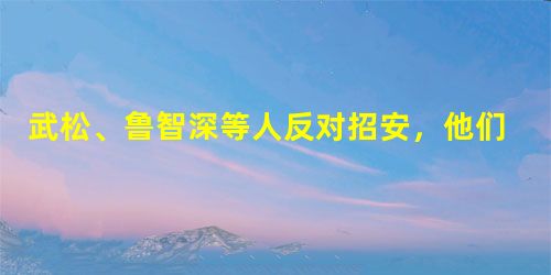 武松、鲁智深等人反对招安,他们为什么不离开宋江? 武松、鲁智深等人反对招安,他们为什么不离开宋江?