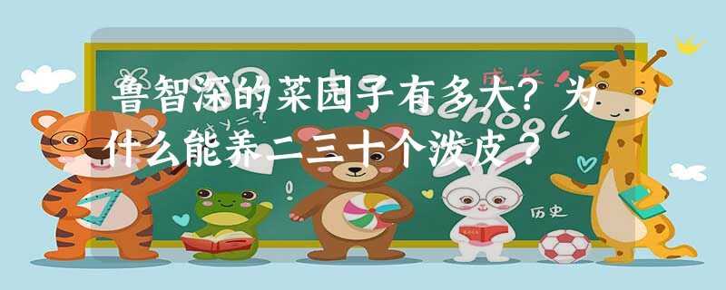 鲁智深的菜园子有多大?为什么能养二三十个泼皮? 鲁智深的菜园子有多大?为什么能养二三十个泼皮?
