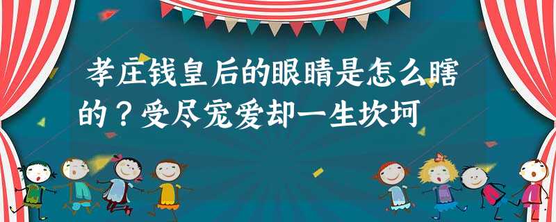 孝庄钱皇后的眼睛是怎么瞎的?受尽宠爱却一生坎坷 孝庄钱皇后的眼睛是怎么瞎的?受尽宠爱却一生坎坷