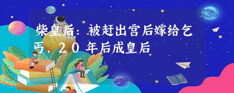 柴皇后:被赶出宫后嫁给乞丐,20年后成皇后 柴皇后:被赶出宫后嫁给乞丐,20年后成皇后