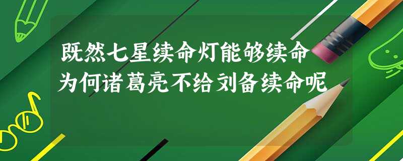既然七星续命灯能够续命 为何诸葛亮不给刘备续命呢 既然七星续命灯能够续命 为何诸葛亮不给刘备续命呢