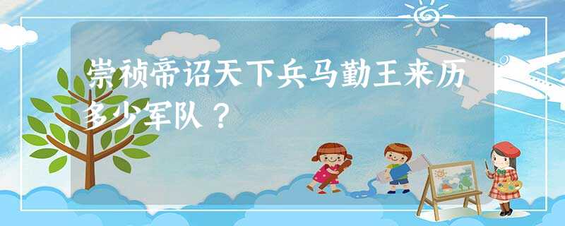 崇祯帝诏天下兵马勤王来历多少军队? 崇祯帝诏天下兵马勤王来历多少军队?