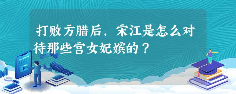 打败方腊后,宋江是怎么对待那些宫女妃嫔的? 打败方腊后,宋江是怎么对待那些宫女妃嫔的?