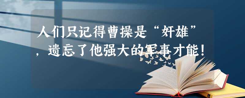 人们只记得曹操是“奸雄”,遗忘了他强大的军事才能! 人们只记得曹操是“奸雄”,遗忘了他强大的军事才能!