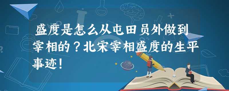 盛度是怎么从屯田员外做到宰相的?北宋宰相盛度的生平事迹! 盛度是怎么从屯田员外做到宰相的?北宋宰相盛度的生平事迹!