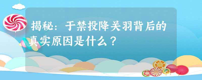 揭秘:于禁投降关羽背后的真实原因是什么? 揭秘:于禁投降关羽背后的真实原因是什么?