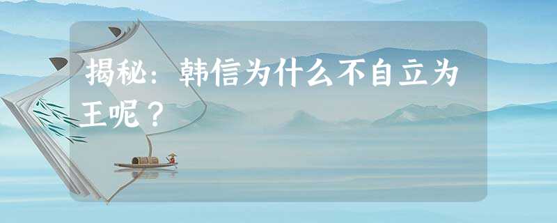 揭秘:韩信为什么不自立为王呢? 揭秘:韩信为什么不自立为王呢?