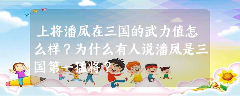 上将潘凤在三国的武力值怎么样?为什么有人说潘凤是三国第一猛将? 上将潘凤在三国的武力值怎么样?为什么有人说潘凤是三国第一猛将?