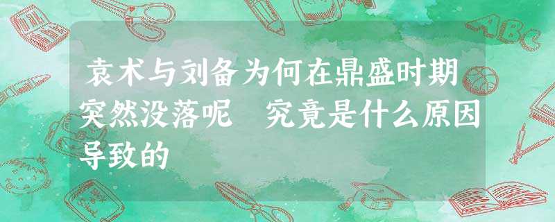 袁术与刘备为何在鼎盛时期突然没落呢 究竟是什么原因导致的 袁术与刘备为何在鼎盛时期突然没落呢 究竟是什么原因导致的