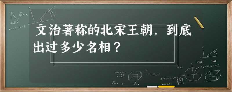 文治著称的北宋王朝,到底出过多少名相? 文治著称的北宋王朝,到底出过多少名相?
