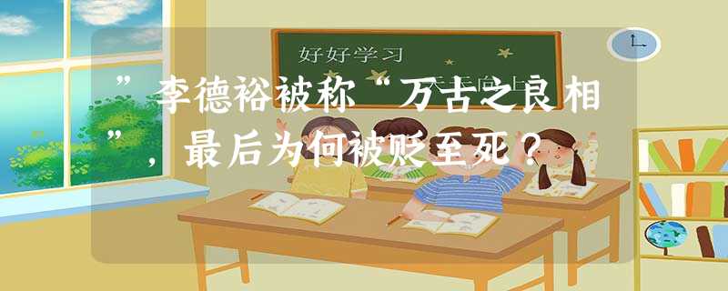 ”李德裕被称“万古之良相”,最后为何被贬至死? ”李德裕被称“万古之良相”,最后为何被贬至死?