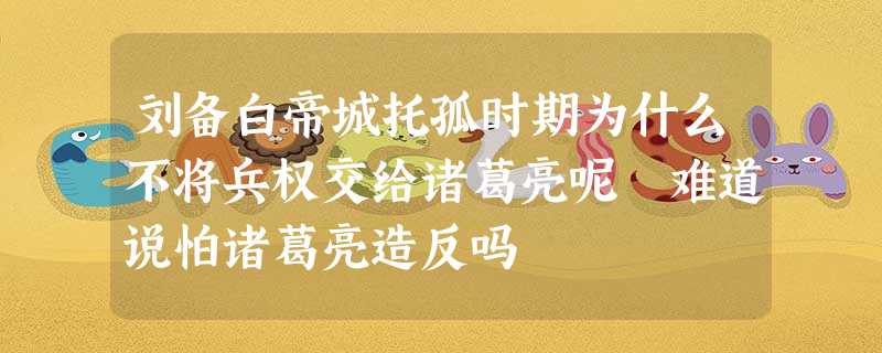 刘备白帝城托孤时期为什么不将兵权交给诸葛亮呢 难道说怕诸葛亮造反吗 刘备白帝城托孤时期为什么不将兵权交给诸葛亮呢 难道说怕诸葛亮造反吗