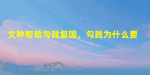 文种帮助勾践复国,勾践为什么要赐死他? 文种帮助勾践复国,勾践为什么要赐死他?