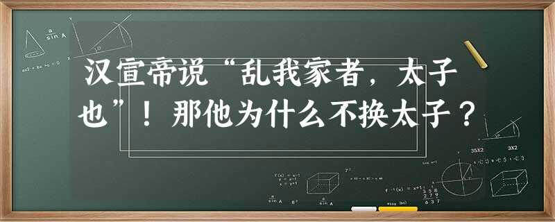 汉宣帝说“乱我家者,太子也”!那他为什么不换太子? 汉宣帝说“乱我家者,太子也”!那他为什么不换太子?