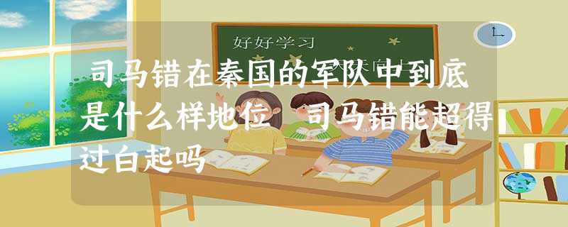 司马错在秦国的军队中到底是什么样地位 司马错能超得过白起吗 司马错在秦国的军队中到底是什么样地位 司马错能超得过白起吗