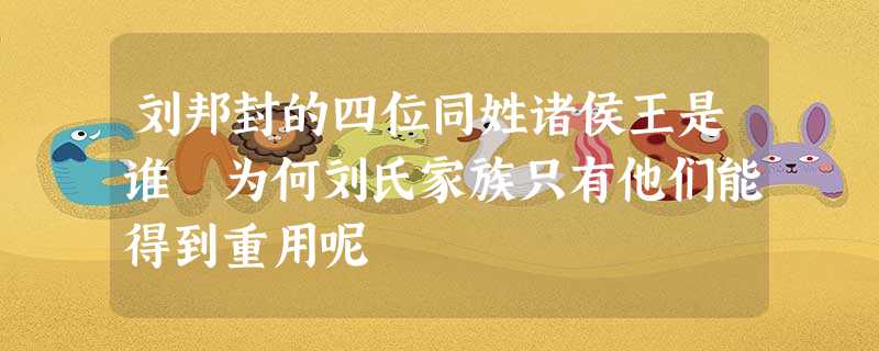 刘邦封的四位同姓诸侯王是谁 为何刘氏家族只有他们能得到重用呢 刘邦封的四位同姓诸侯王是谁 为何刘氏家族只有他们能得到重用呢