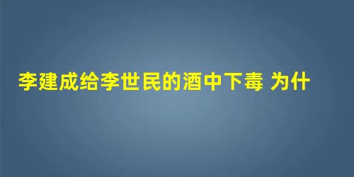 李建成给李世民的酒中下毒 为什么李世民却没有被毒死呢 李建成给李世民的酒中下毒 为什么李世民却没有被毒死呢