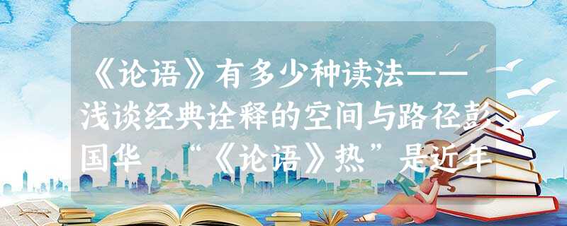 《论语》有多少种读法——浅谈经典诠释的空间与路径彭国华 “《论语》热”是近年来学术界与文化界 《论语》有多少种读法——浅谈经典诠释的空间与路径彭国华 “《论语》热”是近年来学术界与文化界