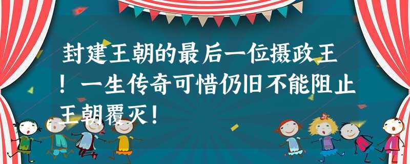 封建王朝的最后一位摄政王!一生传奇可惜仍旧不能阻止王朝覆灭! 封建王朝的最后一位摄政王!一生传奇可惜仍旧不能阻止王朝覆灭!