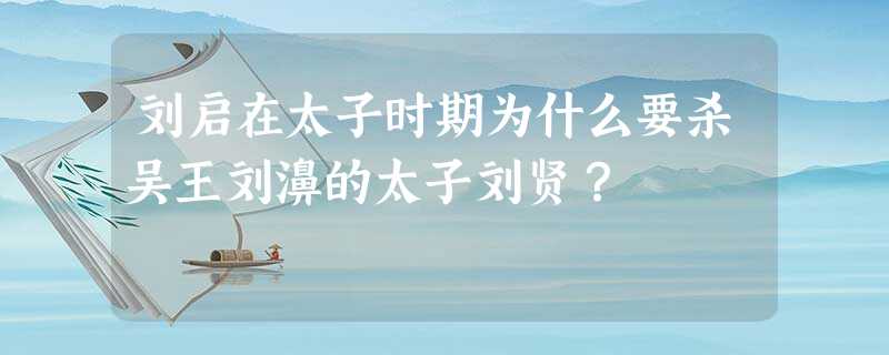 刘启在太子时期为什么要杀吴王刘濞的太子刘贤? 刘启在太子时期为什么要杀吴王刘濞的太子刘贤?