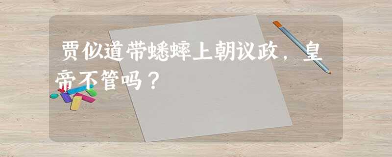 贾似道带蟋蟀上朝议政,皇帝不管吗? 贾似道带蟋蟀上朝议政,皇帝不管吗?