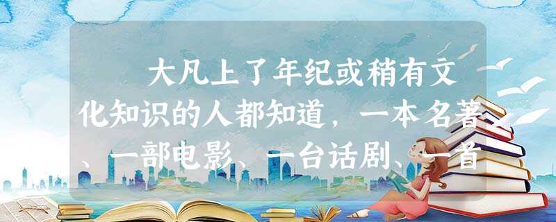 大凡上了年纪或稍有文化知识的人都知道,一本名著、一部电影、一台话剧、一首歌曲,当年在民众中产生巨大影响,虽历经久远 大凡上了年纪或稍有文化知识的人都知道,一本名著、一部电影、一台话剧、一首歌曲,当年在民众中产生巨大影响,虽历经久远