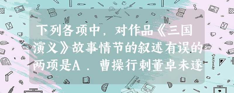 下列各项中,对作品《三国演义》故事情节的叙述有误的两项是A.曹操行刺董卓未遂,与陈宫逃亡至吕伯奢家。疑心太重的曹操误杀吕家八口人后,为防吕伯奢报复,又杀 下列各项中,对作品《三国演义》故事情节的叙述有误的两项是A.曹操行刺董卓未遂,与陈宫逃亡至吕伯奢家。疑心太重的曹操误杀吕家八口人后,为防吕伯奢报复,又杀