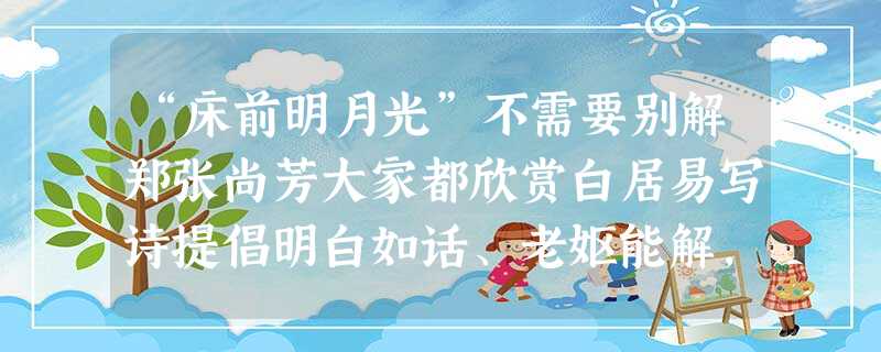 “床前明月光”不需要别解郑张尚芳大家都欣赏白居易写诗提倡明白如话、老妪能解,而号为诗仙的李白也难得有这样一篇明白如话的诗篇。它的好处 “床前明月光”不需要别解郑张尚芳大家都欣赏白居易写诗提倡明白如话、老妪能解,而号为诗仙的李白也难得有这样一篇明白如话的诗篇。它的好处