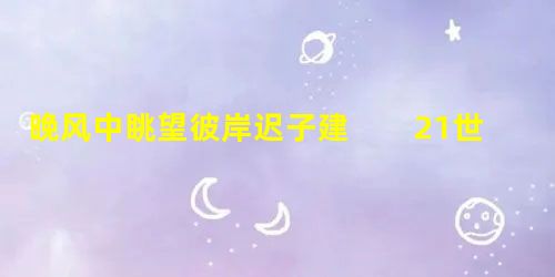 晚风中眺望彼岸迟子建 21世纪就在一片庸碌声中平凡地开始了。你别指望在那个世纪 晚风中眺望彼岸迟子建 21世纪就在一片庸碌声中平凡地开始了。你别指望在那个世纪