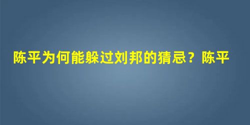 陈平为何能躲过刘邦的猜忌?陈平是个怎么样的人? 陈平为何能躲过刘邦的猜忌?陈平是个怎么样的人?