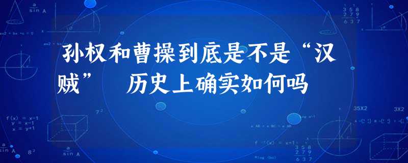 孙权和曹操到底是不是“汉贼” 历史上确实如何吗 孙权和曹操到底是不是“汉贼” 历史上确实如何吗