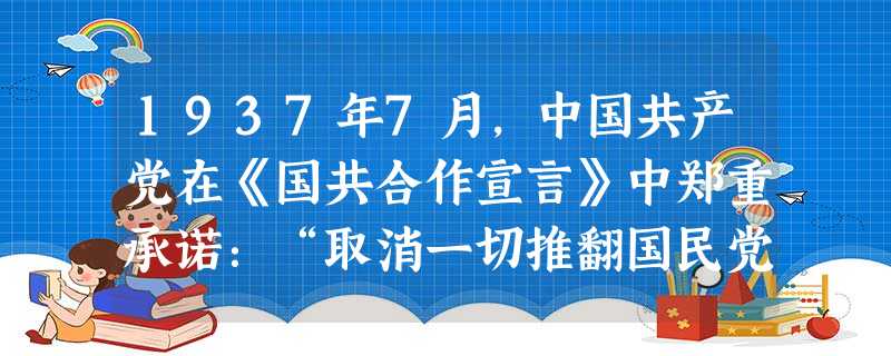 1937年7月,中国共产党在《国共合作宣言》中郑重承诺:“取消一切推翻国民党政权的暴动政策及赤化运动,停止以暴力没收地主土地的政策。取消现在的苏维埃政府……”这 1937年7月,中国共产党在《国共合作宣言》中郑重承诺:“取消一切推翻国民党政权的暴动政策及赤化运动,停止以暴力没收地主土地的政策。取消现在的苏维埃政府……”这