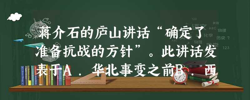 蒋介石的庐山讲话“确定了准备抗战的方针”。此讲话发表于A.华北事变之前B.西安事变之前C.七七事变之后D.八一三事变之后 蒋介石的庐山讲话“确定了准备抗战的方针”。此讲话发表于A.华北事变之前B.西安事变之前C.七七事变之后D.八一三事变之后
