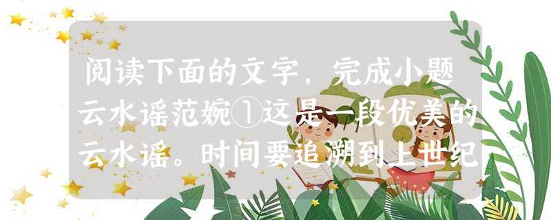 阅读下面的文字,完成小题云水谣范婉①这是一段优美的云水谣。时间要追溯到上世纪初了。他是画家吴湖帆,她是闺秀潘静淑。他是清朝广东巡抚吴大澂的孙子,她是清朝军机大臣 阅读下面的文字,完成小题云水谣范婉①这是一段优美的云水谣。时间要追溯到上世纪初了。他是画家吴湖帆,她是闺秀潘静淑。他是清朝广东巡抚吴大澂的孙子,她是清朝军机大臣