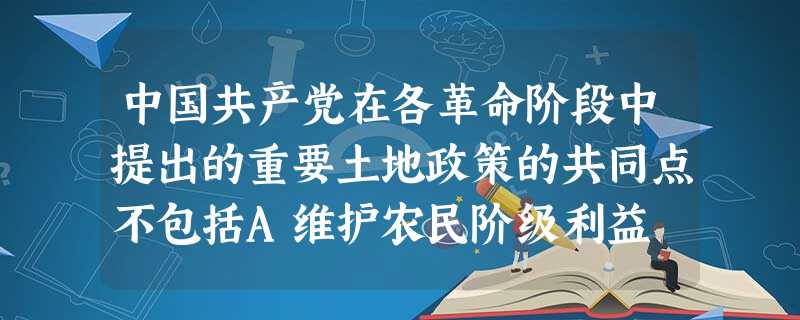 中国共产党在各革命阶段中提出的重要土地政策的共同点不包括A维护农民阶级利益 B促进社会经济发展C消灭封建土地制度 D适应当时的社会条件C 中国共产党在各革命阶段中提出的重要土地政策的共同点不包括A维护农民阶级利益 B促进社会经济发展C消灭封建土地制度 D适应当时的社会条件C