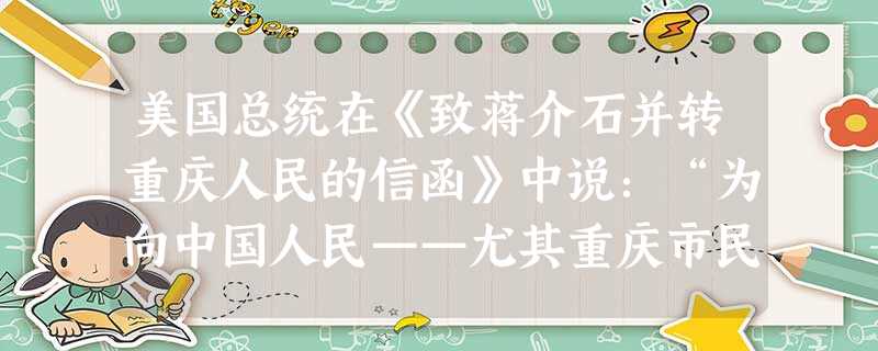 美国总统在《致蒋介石并转重庆人民的信函》中说:“为向中国人民——尤其重庆市民——对于联合国家作战努力之伟大贡献表示敬意起见,兹特附呈纪念状一帧。贵国人民对 美国总统在《致蒋介石并转重庆人民的信函》中说:“为向中国人民——尤其重庆市民——对于联合国家作战努力之伟大贡献表示敬意起见,兹特附呈纪念状一帧。贵国人民对