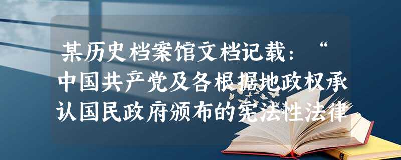 某历史档案馆文档记载:“中国共产党及各根据地政权承认国民政府颁布的宪法性法律的效力,根据地的法令以上述宪法性法律的基本原则为依据,并根据各根据地 某历史档案馆文档记载:“中国共产党及各根据地政权承认国民政府颁布的宪法性法律的效力,根据地的法令以上述宪法性法律的基本原则为依据,并根据各根据地