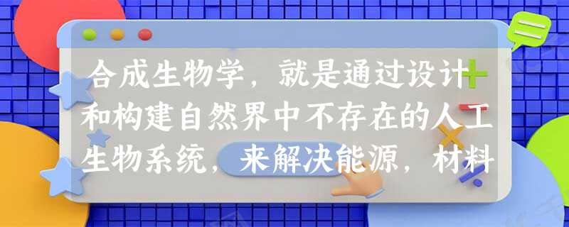 合成生物学,就是通过设计和构建自然界中不存在的人工生物系统,来解决能源,材料、健康和环保等问题的学科。它是人类基因组计划实施以来, 合成生物学,就是通过设计和构建自然界中不存在的人工生物系统,来解决能源,材料、健康和环保等问题的学科。它是人类基因组计划实施以来,