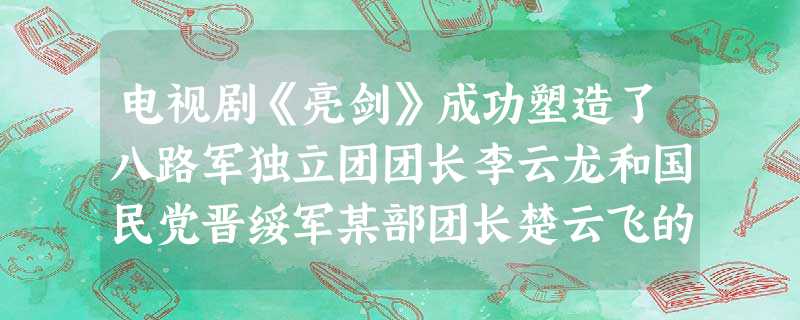 电视剧《亮剑》成功塑造了八路军独立团团长李云龙和国民党晋绥军某部团长楚云飞的形象。剧中曾出现李云龙和楚云飞共同抗日的情景。某班历史小组同学就出现该情景有如 电视剧《亮剑》成功塑造了八路军独立团团长李云龙和国民党晋绥军某部团长楚云飞的形象。剧中曾出现李云龙和楚云飞共同抗日的情景。某班历史小组同学就出现该情景有如