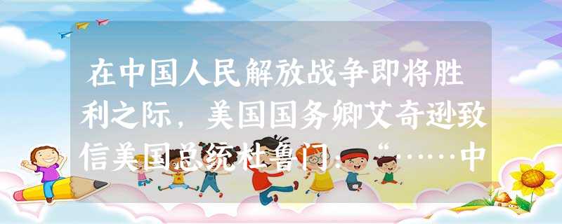 在中国人民解放战争即将胜利之际,美国国务卿艾奇逊致信美国总统杜鲁门:“……中国悠久的文明和她的民主个人主义终于再显身手。中国终于会摆脱外国的羁绊,对 在中国人民解放战争即将胜利之际,美国国务卿艾奇逊致信美国总统杜鲁门:“……中国悠久的文明和她的民主个人主义终于再显身手。中国终于会摆脱外国的羁绊,对