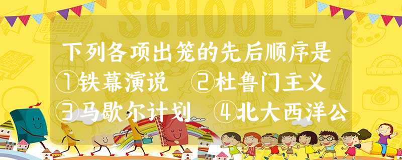 下列各项出笼的先后顺序是①铁幕演说 ②杜鲁门主义 ③马歇尔计划 ④北大西洋公约组织A.①②③④B.②③④①C.③④②①D.④①②③ 下列各项出笼的先后顺序是①铁幕演说 ②杜鲁门主义 ③马歇尔计划 ④北大西洋公约组织A.①②③④B.②③④①C.③④②①D.④①②③