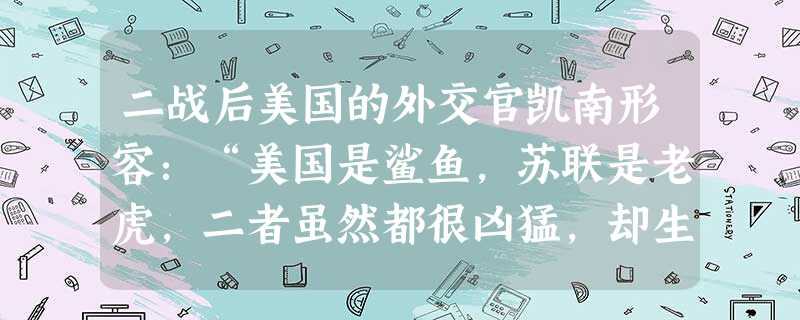 二战后美国的外交官凯南形容:“美国是鲨鱼,苏联是老虎,二者虽然都很凶猛,却生活在截然不同的环境里,暂时不会兵戎相见”。凯南评述的是美苏A.都成为超级大国B. 二战后美国的外交官凯南形容:“美国是鲨鱼,苏联是老虎,二者虽然都很凶猛,却生活在截然不同的环境里,暂时不会兵戎相见”。凯南评述的是美苏A.都成为超级大国B.