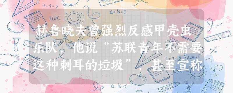 赫鲁晓夫曾强烈反感甲壳虫乐队,他说“苏联青年不需要这种刺耳的垃圾”,甚至宣称:“从萨克斯管到弹簧刀仅有一步之遥。”对此理解正确的是( )A.“良知复兴”运动在 赫鲁晓夫曾强烈反感甲壳虫乐队,他说“苏联青年不需要这种刺耳的垃圾”,甚至宣称:“从萨克斯管到弹簧刀仅有一步之遥。”对此理解正确的是( )A.“良知复兴”运动在